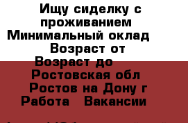 Ищу сиделку с проживанием › Минимальный оклад ­ 12 000 › Возраст от ­ 40 › Возраст до ­ 60 - Ростовская обл., Ростов-на-Дону г. Работа » Вакансии   